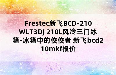 Frestec新飞BCD-210WLT3DJ 210L风冷三门冰箱-冰箱中的佼佼者 新飞bcd210mkf报价